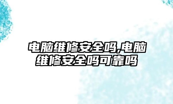 電腦維修安全嗎,電腦維修安全嗎可靠嗎