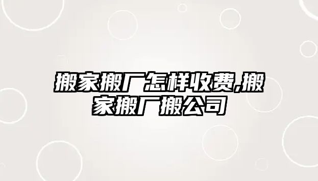 搬家搬廠怎樣收費,搬家搬廠搬公司