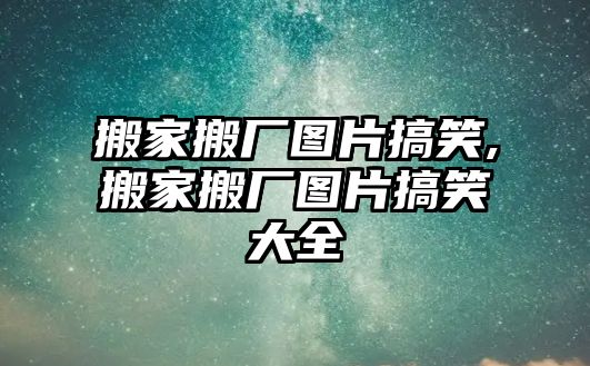 搬家搬廠圖片搞笑,搬家搬廠圖片搞笑大全