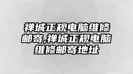 禪城正規電腦維修郵寄,禪城正規電腦維修郵寄地址