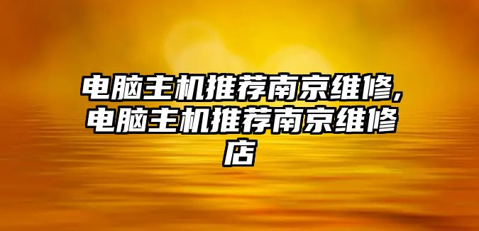 電腦主機推薦南京維修,電腦主機推薦南京維修店