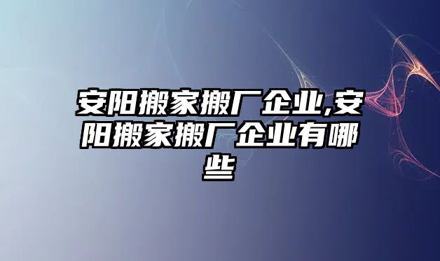 安陽搬家搬廠企業,安陽搬家搬廠企業有哪些