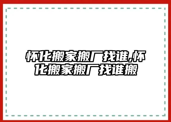 懷化搬家搬廠找誰,懷化搬家搬廠找誰搬