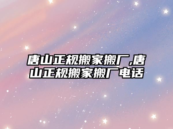 唐山正規(guī)搬家搬廠,唐山正規(guī)搬家搬廠電話