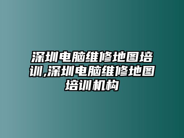 深圳電腦維修地圖培訓,深圳電腦維修地圖培訓機構