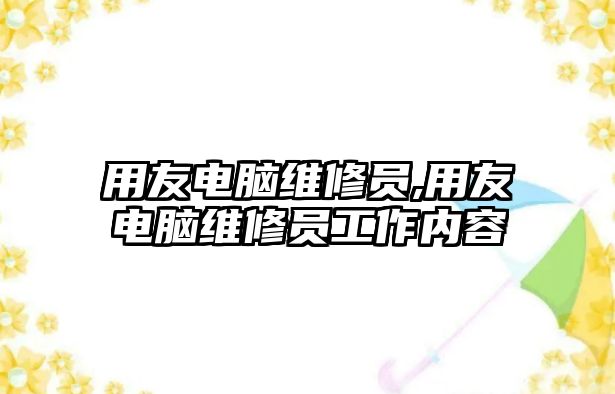 用友電腦維修員,用友電腦維修員工作內容