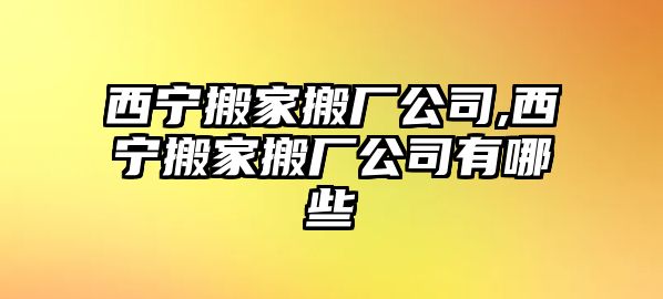 西寧搬家搬廠公司,西寧搬家搬廠公司有哪些