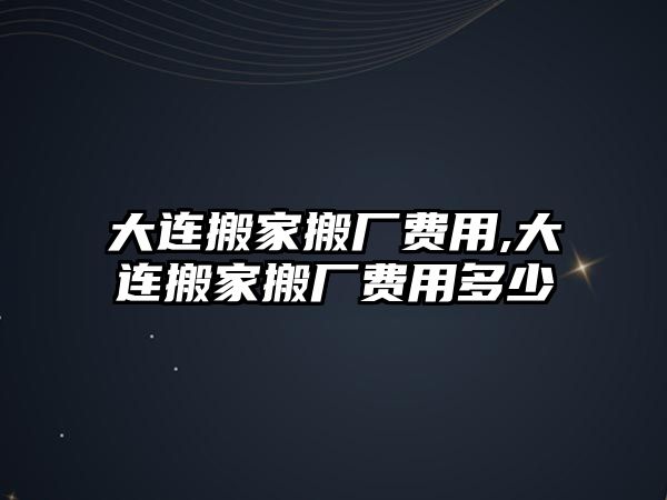 大連搬家搬廠費用,大連搬家搬廠費用多少