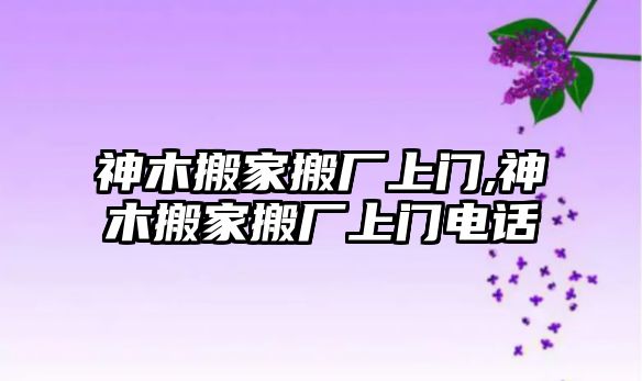 神木搬家搬廠上門,神木搬家搬廠上門電話