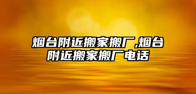 煙臺附近搬家搬廠,煙臺附近搬家搬廠電話