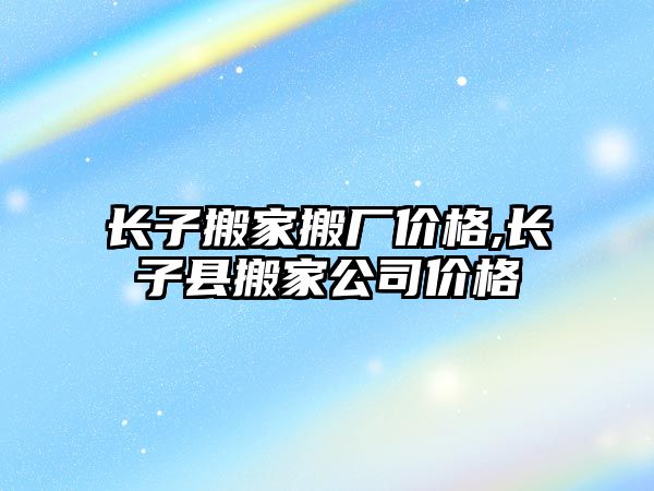 長子搬家搬廠價格,長子縣搬家公司價格