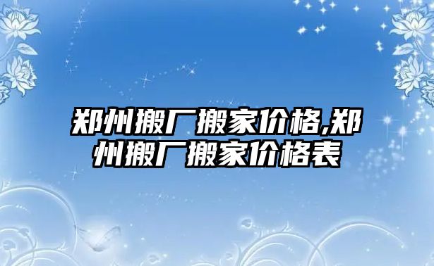 鄭州搬廠搬家價格,鄭州搬廠搬家價格表