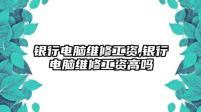 銀行電腦維修工資,銀行電腦維修工資高嗎