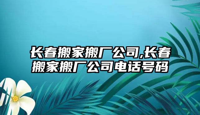 長春搬家搬廠公司,長春搬家搬廠公司電話號碼