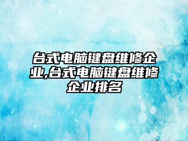 臺(tái)式電腦鍵盤維修企業(yè),臺(tái)式電腦鍵盤維修企業(yè)排名