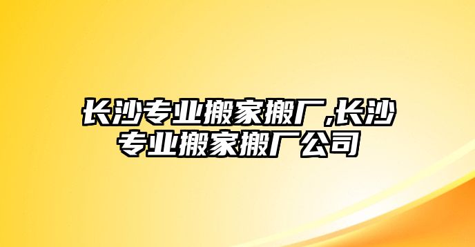 長沙專業搬家搬廠,長沙專業搬家搬廠公司