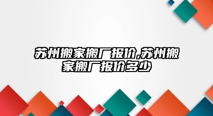 蘇州搬家搬廠報價,蘇州搬家搬廠報價多少