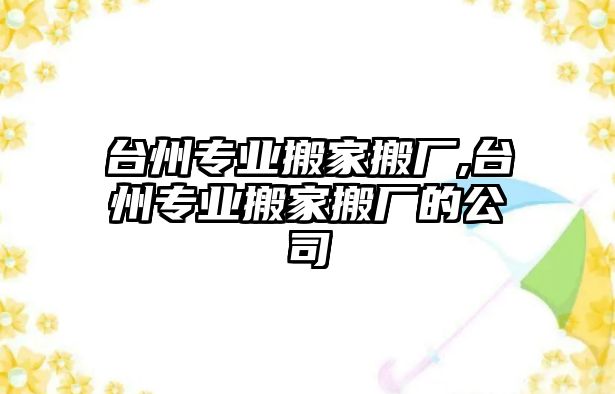 臺(tái)州專業(yè)搬家搬廠,臺(tái)州專業(yè)搬家搬廠的公司