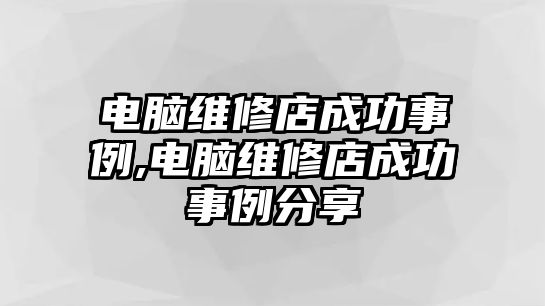 電腦維修店成功事例,電腦維修店成功事例分享