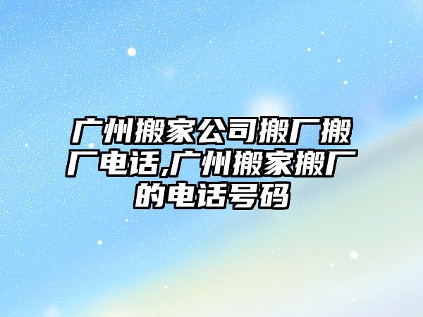 廣州搬家公司搬廠搬廠電話,廣州搬家搬廠的電話號碼