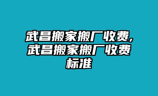 武昌搬家搬廠收費,武昌搬家搬廠收費標準