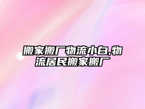 搬家搬廠物流小白,物流居民搬家搬廠