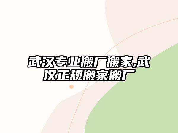 武漢專業(yè)搬廠搬家,武漢正規(guī)搬家搬廠