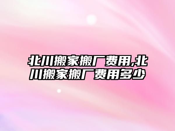 北川搬家搬廠費(fèi)用,北川搬家搬廠費(fèi)用多少