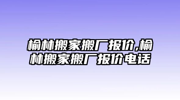 榆林搬家搬廠報價,榆林搬家搬廠報價電話