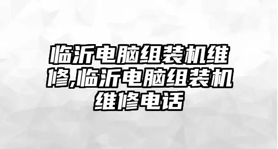 臨沂電腦組裝機維修,臨沂電腦組裝機維修電話