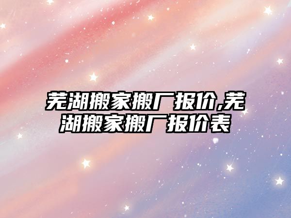 蕪湖搬家搬廠報價,蕪湖搬家搬廠報價表