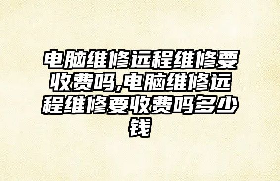 電腦維修遠程維修要收費嗎,電腦維修遠程維修要收費嗎多少錢