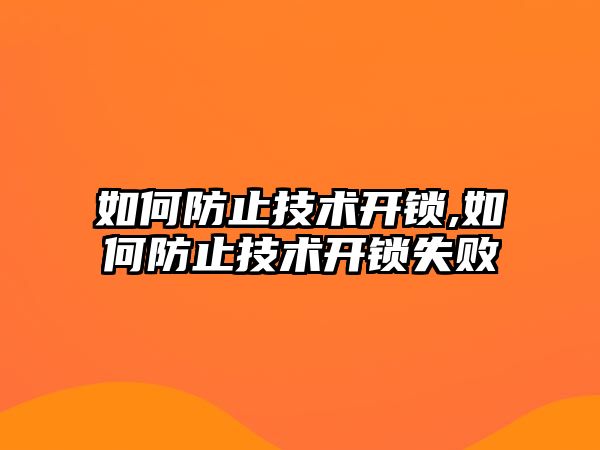 如何防止技術(shù)開鎖,如何防止技術(shù)開鎖失敗