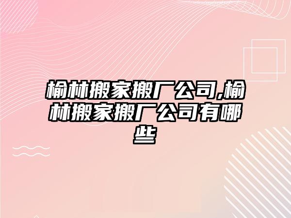 榆林搬家搬廠公司,榆林搬家搬廠公司有哪些