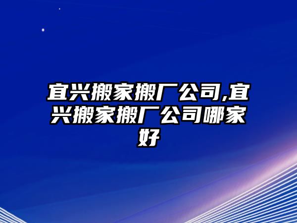 宜興搬家搬廠公司,宜興搬家搬廠公司哪家好