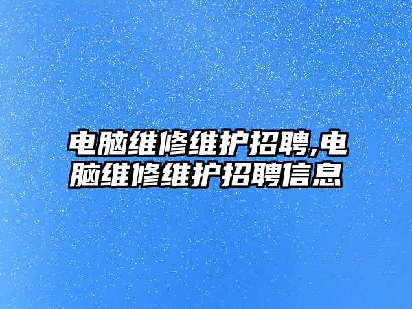 電腦維修維護招聘,電腦維修維護招聘信息