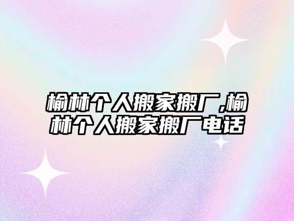 榆林個人搬家搬廠,榆林個人搬家搬廠電話