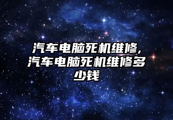 汽車電腦死機維修,汽車電腦死機維修多少錢