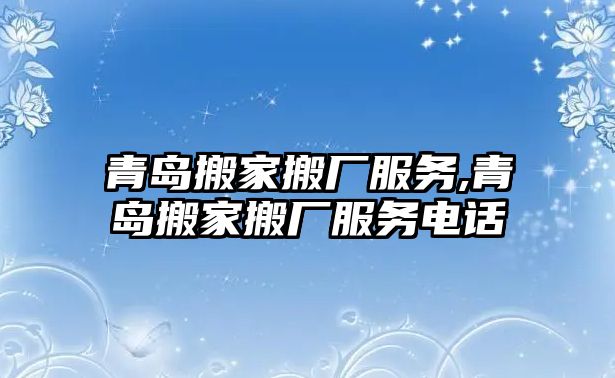 青島搬家搬廠服務,青島搬家搬廠服務電話