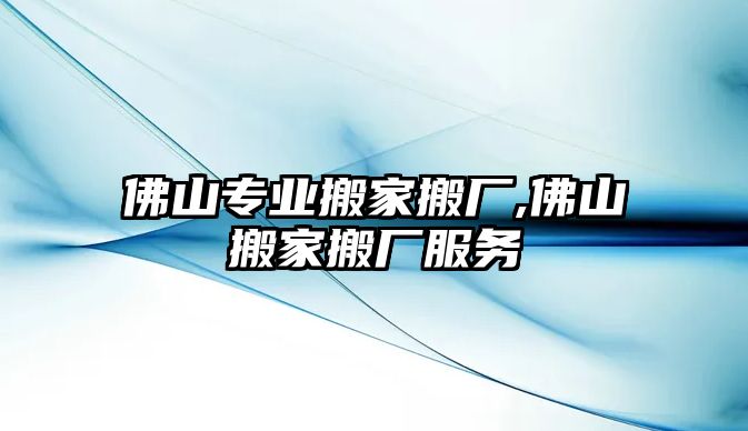 佛山專業(yè)搬家搬廠,佛山搬家搬廠服務(wù)