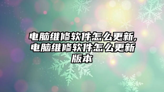 電腦維修軟件怎么更新,電腦維修軟件怎么更新版本