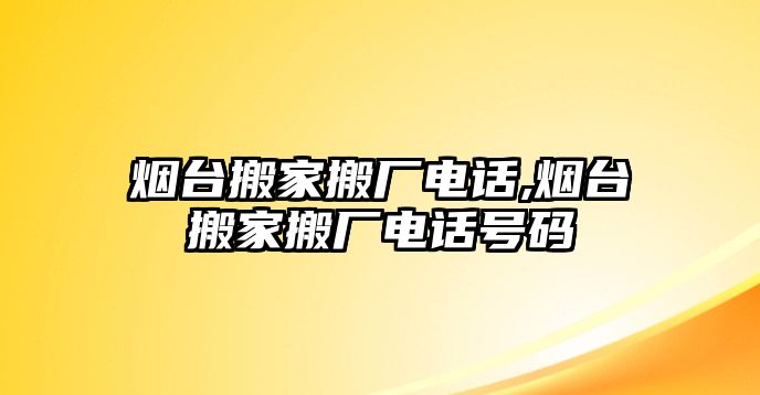 煙臺搬家搬廠電話,煙臺搬家搬廠電話號碼