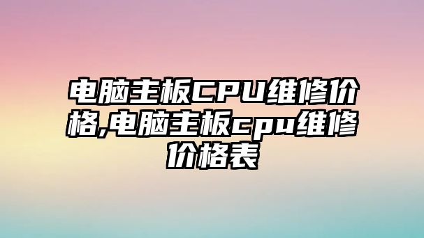 電腦主板CPU維修價格,電腦主板cpu維修價格表