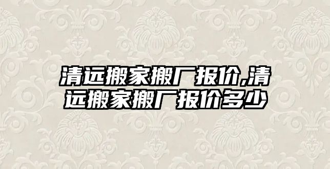 清遠搬家搬廠報價,清遠搬家搬廠報價多少