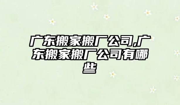 廣東搬家搬廠公司,廣東搬家搬廠公司有哪些