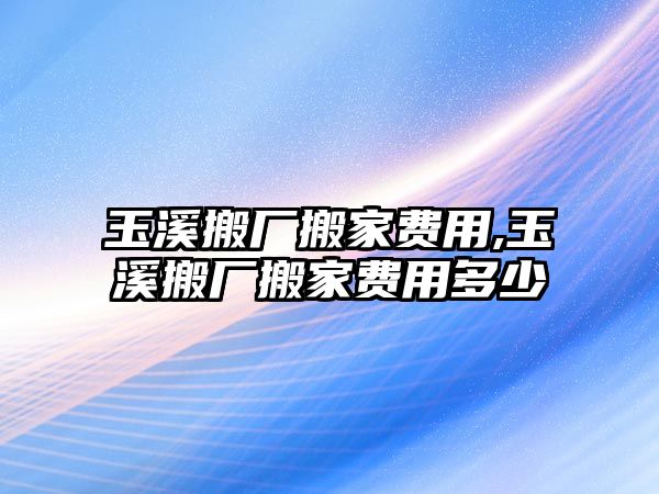 玉溪搬廠搬家費用,玉溪搬廠搬家費用多少