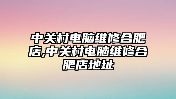 中關村電腦維修合肥店,中關村電腦維修合肥店地址