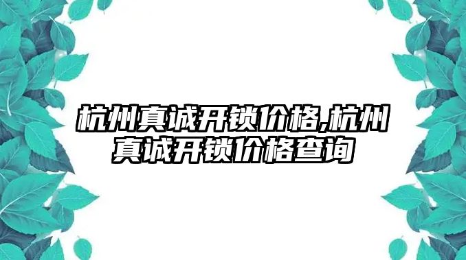 杭州真誠開鎖價格,杭州真誠開鎖價格查詢