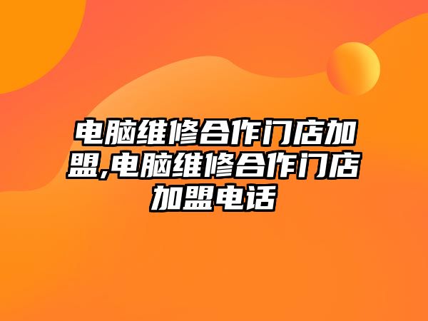 電腦維修合作門店加盟,電腦維修合作門店加盟電話