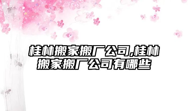 桂林搬家搬廠公司,桂林搬家搬廠公司有哪些